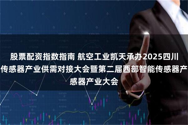 股票配资指数指南 航空工业凯天承办2025四川省智能传感器产业供需对接大会暨第二届西部智能传感器产业大会