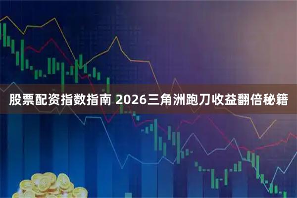 股票配资指数指南 2026三角洲跑刀收益翻倍秘籍