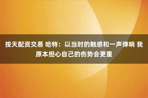 按天配资交易 哈特：以当时的触感和一声弹响 我原本担心自己的伤势会更重