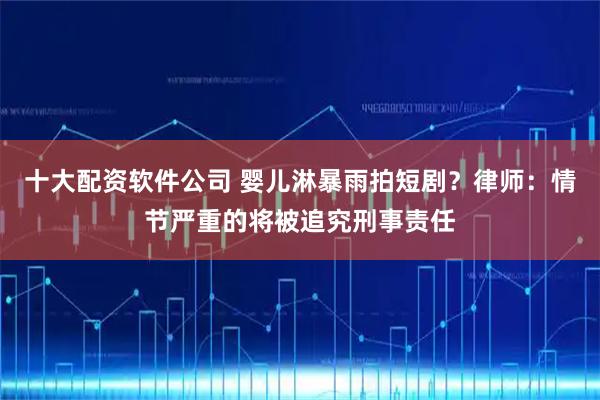 十大配资软件公司 婴儿淋暴雨拍短剧？律师：情节严重的将被追究刑事责任