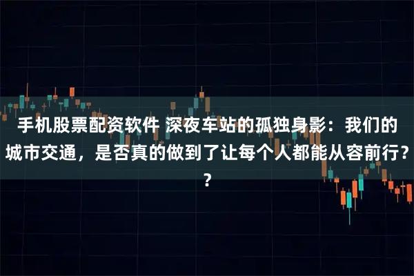 手机股票配资软件 深夜车站的孤独身影：我们的城市交通，是否真的做到了让每个人都能从容前行？