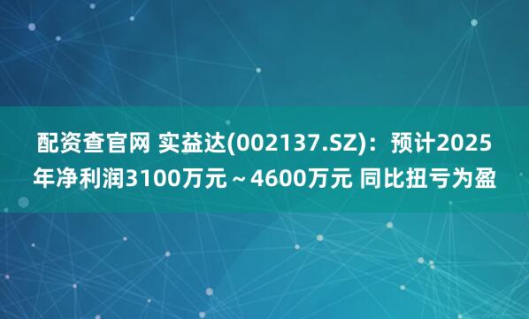 配资查官网 实益达(002137.SZ)：预计2025年净利润3100万元～4600万元 同比扭亏为盈