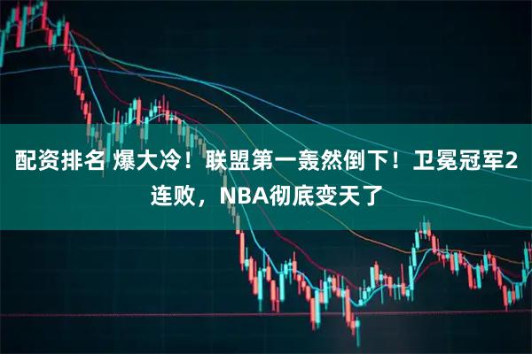 配资排名 爆大冷！联盟第一轰然倒下！卫冕冠军2连败，NBA彻底变天了