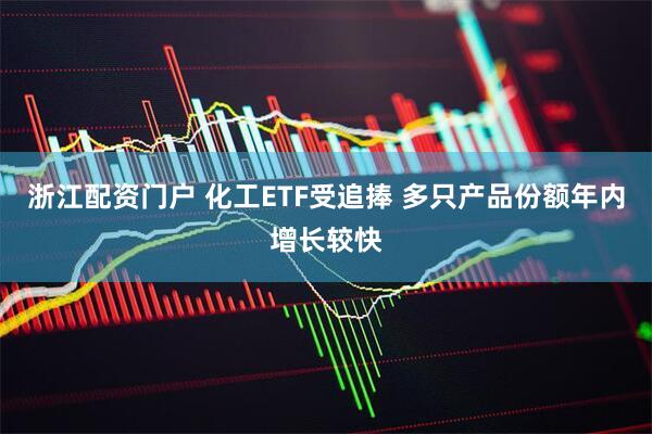 浙江配资门户 化工ETF受追捧 多只产品份额年内增长较快
