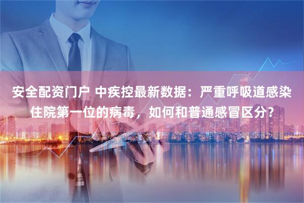 安全配资门户 中疾控最新数据：严重呼吸道感染住院第一位的病毒，如何和普通感冒区分？