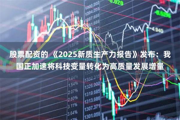 股票配资的 《2025新质生产力报告》发布：我国正加速将科技变量转化为高质量发展增量