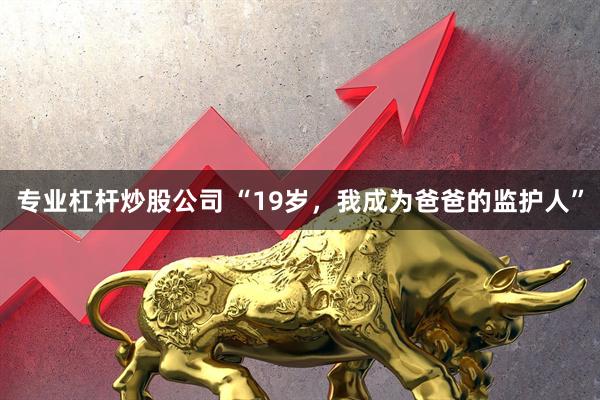 专业杠杆炒股公司 “19岁，我成为爸爸的监护人”