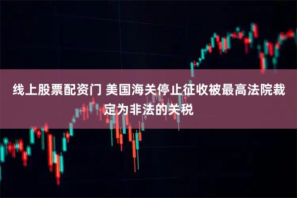 线上股票配资门 美国海关停止征收被最高法院裁定为非法的关税