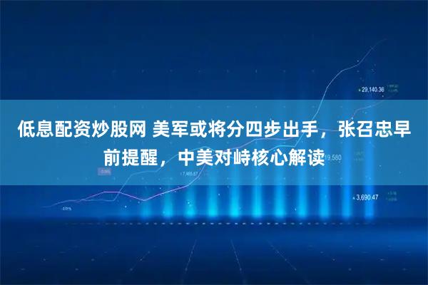 低息配资炒股网 美军或将分四步出手，张召忠早前提醒，中美对峙核心解读
