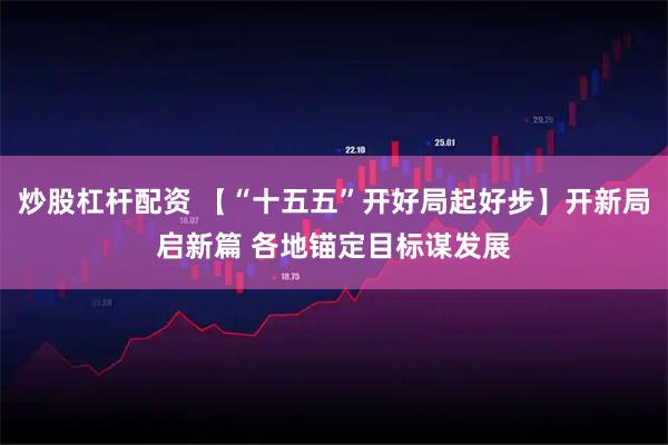 炒股杠杆配资 【“十五五”开好局起好步】开新局启新篇 各地锚定目标谋发展