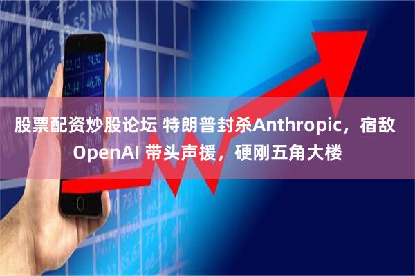 股票配资炒股论坛 特朗普封杀Anthropic，宿敌 OpenAI 带头声援，硬刚五角大楼