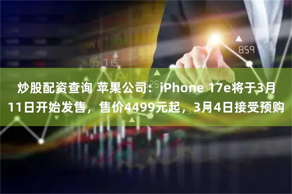 炒股配资查询 苹果公司：iPhone 17e将于3月11日开始发售，售价4499元起，3月4日接受预购