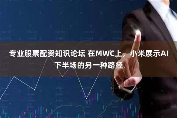 专业股票配资知识论坛 在MWC上，小米展示AI下半场的另一种路径