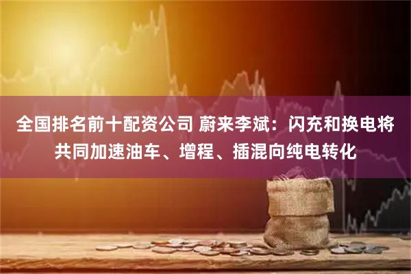 全国排名前十配资公司 蔚来李斌：闪充和换电将共同加速油车、增程、插混向纯电转化
