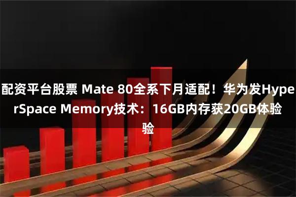 配资平台股票 Mate 80全系下月适配！华为发HyperSpace Memory技术：16GB内存获20GB体验